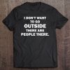 I Don't Want To Go Outside There Are People There Shirt Tee