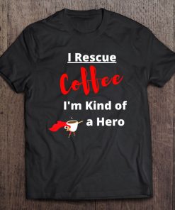 I Rescue Coffee I'm Kind Of A Hero Tee