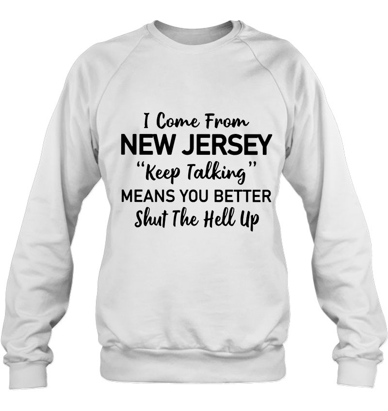I Come From New Jersey Keep Talking Means You Better Shut The Hell Up Sweatshirt