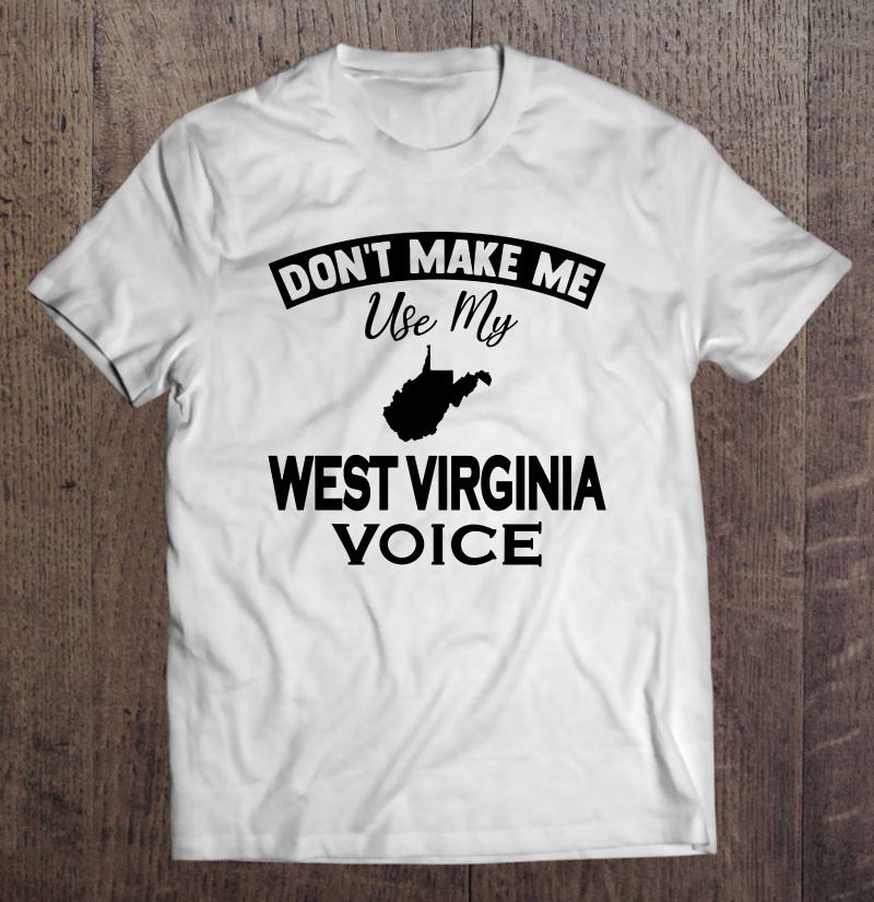 Don't Make Me Use My West Virginia Voice Shirt