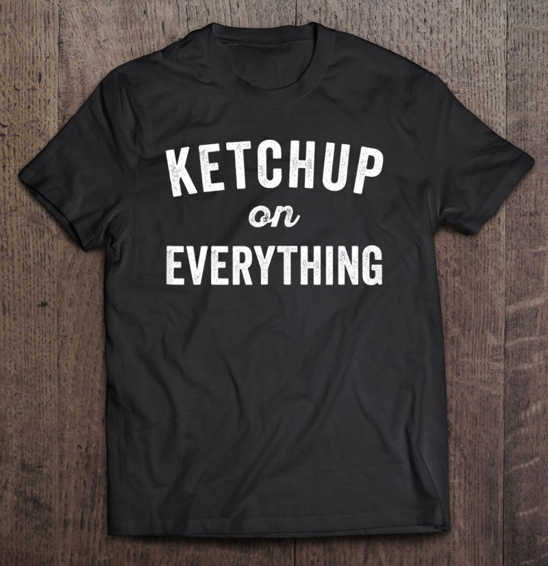 Ketchup On Everything Food Condiment Quote For Foodie Tee