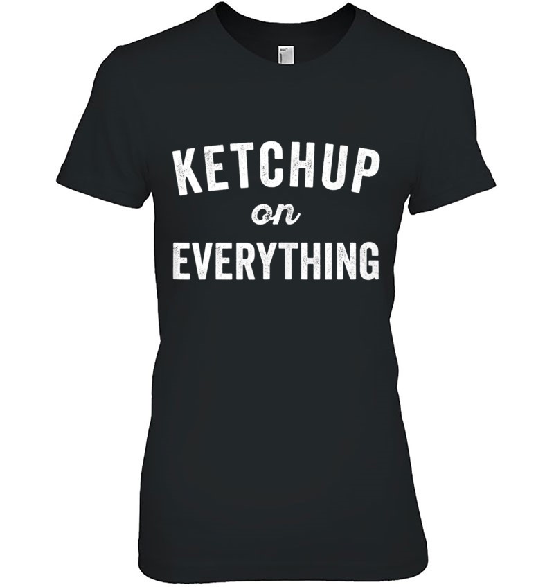 Ketchup On Everything Food Condiment Quote For Foodie Ladies Tee