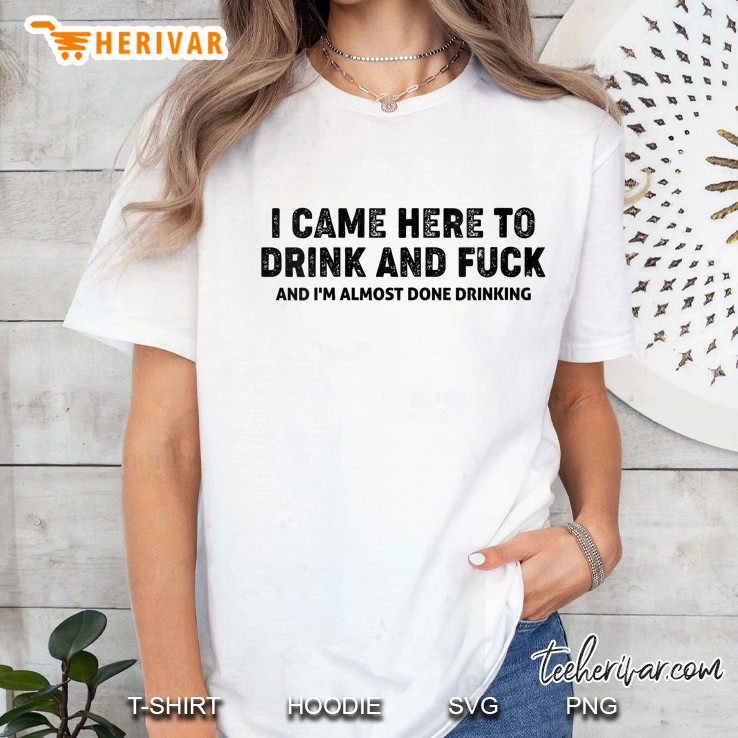 Womens I Came Here To Drink And Fuck And I