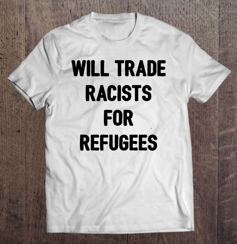Will Trade Racists For Refugees Political Essential Tee