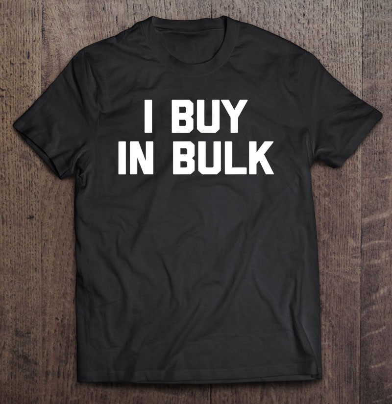 I Buy In Bulk Tshirt Funny Saying Sarcastic Novelty Shopping Shirt |