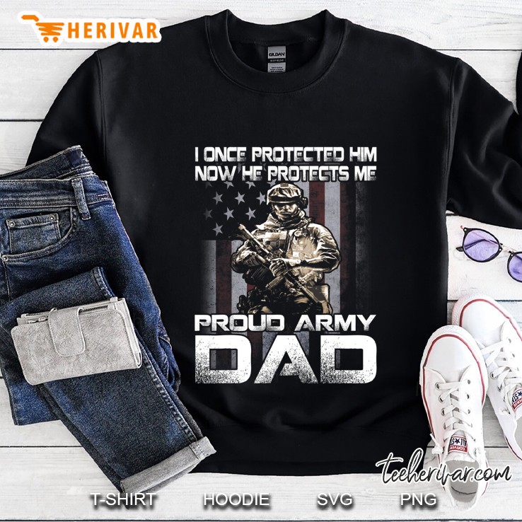 I Once Protected Him Now He Protects Me Proud Army Dad Sweatshirt