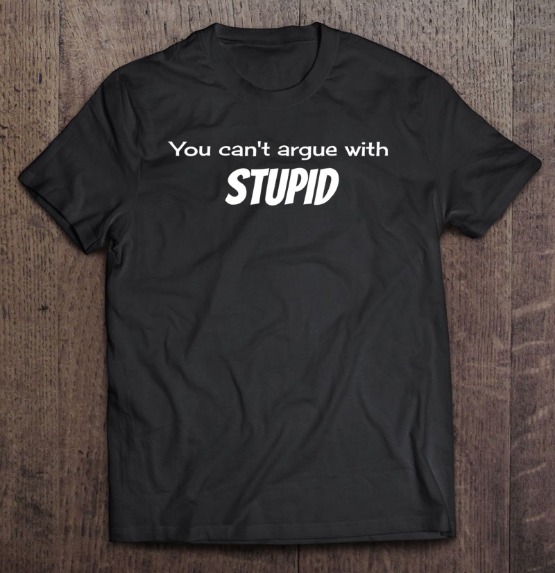 You Can't Argue With Stupid