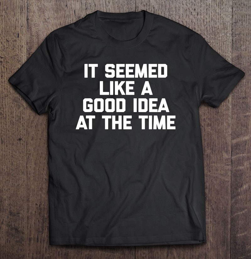 It Seemed Like Good Idea At The Time Funny Saying Shirt | TeeHerivar