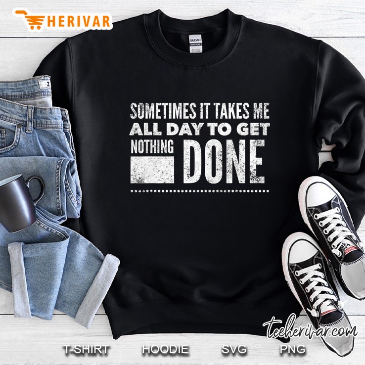 Sometimes It Takes Me All Day To Get Nothing Done - Funny Sweatshirt