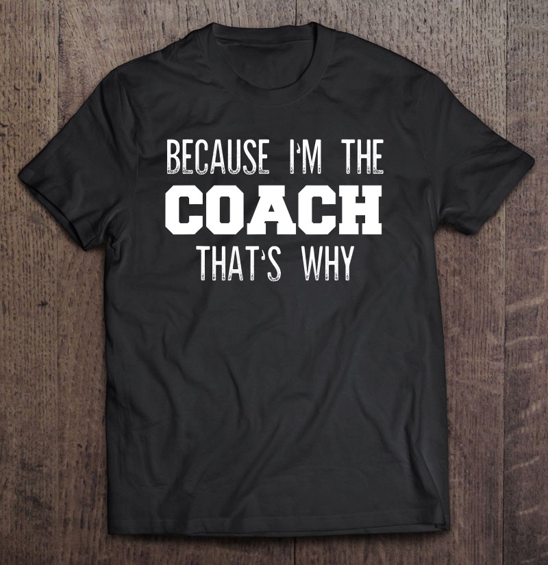 Because Im The Coach Thats Why Funny Coach