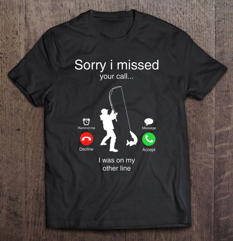 T Shirt Your Sorry Fishing on Calling Other Line I Was Funny Call Missed M-2XL 