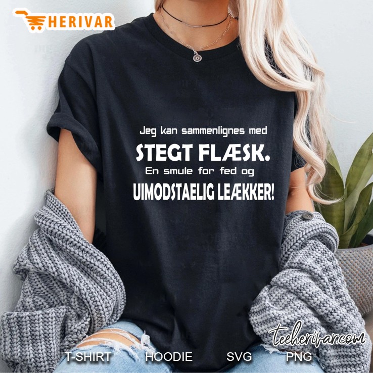 Jeg Kan Sammenlignes Med Stegt Flaesk En Smule For Fed Og Uimodstaelig Leaekker Ladies Tee
