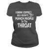 I DRINK COFFEE SO I DONT PUNCH PEOPLE IN THE THROAT Tee