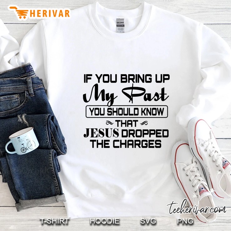If You Bring Up My Past You Should Know That Jesus Dropped The Charges Sweatshirt