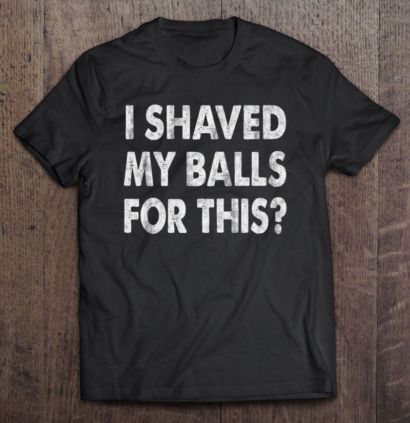 I Shaved My Balls For This Tshirt Funny Adult Humor Mens Premium