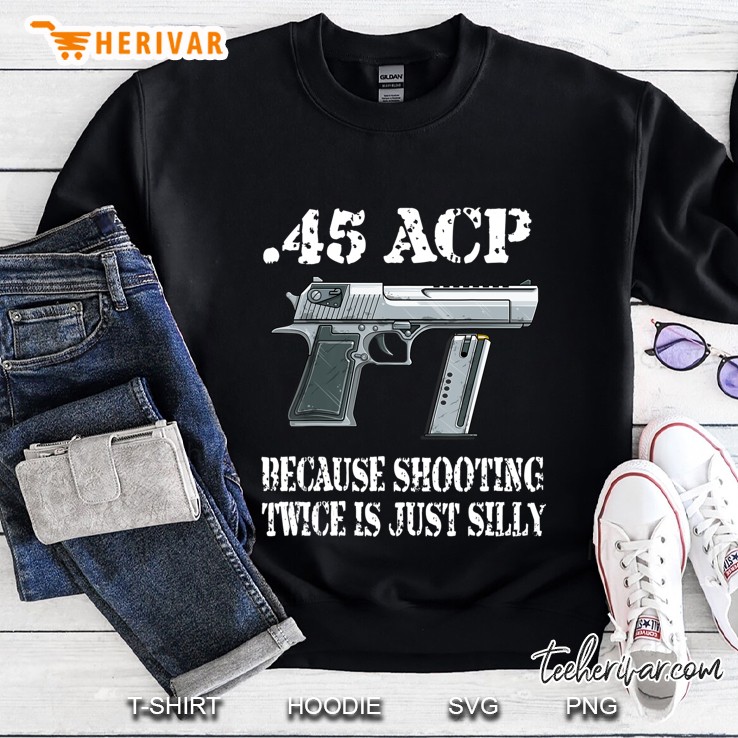 45 Acp Ammunition Gun Because Shooting Twice Is Just Silly Sweatshirt