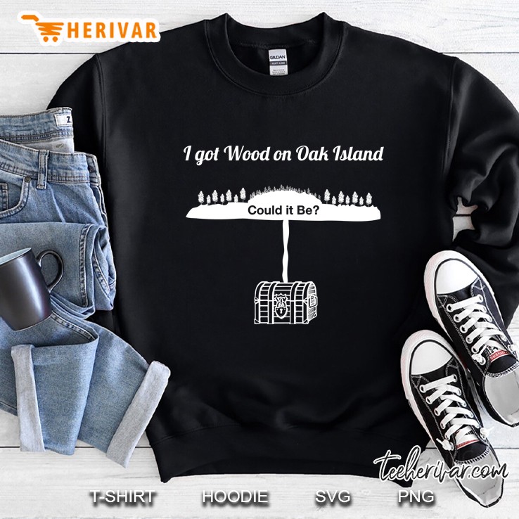 Oak Island Funny Tshirt I Got Wood On Oak Island Treasure Sweatshirt