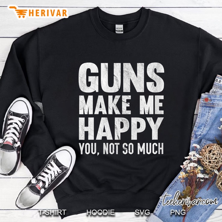 Guns Make Me Happy You Not So Much Funny Distressed Sweatshirt