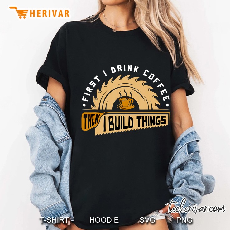 First I Drink Coffee Then I Build Things - Woodworking Ladies Tee