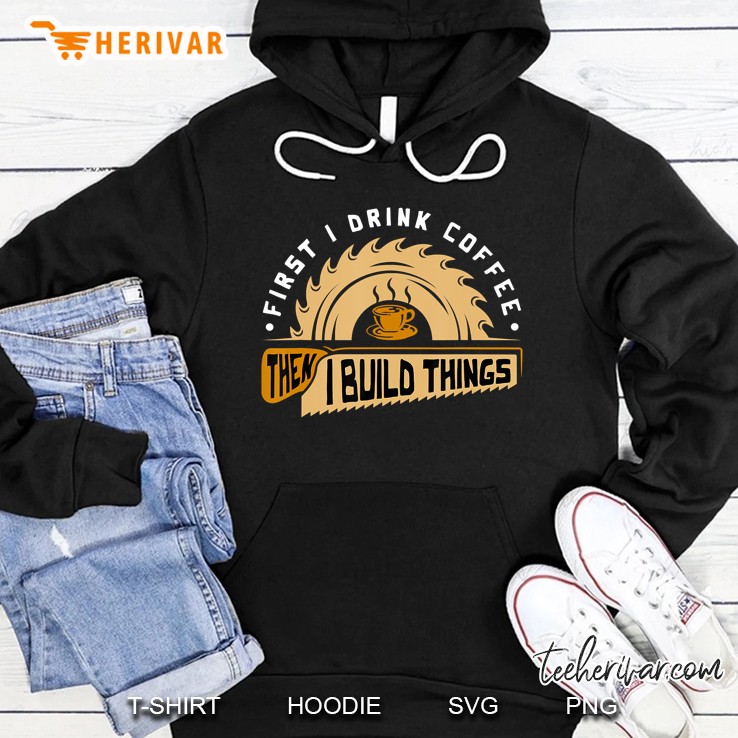 First I Drink Coffee Then I Build Things - Woodworking Hoodie
