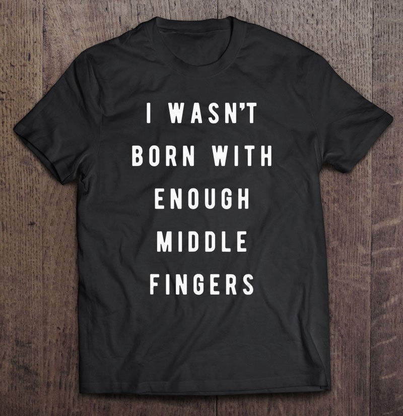 I Wasn't Born With Enough Middle Fingers, Funny T Shirts, Hoodies
