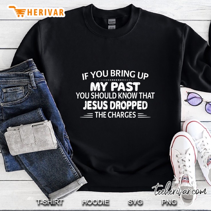 If You Bring Up My Past You Should Know That Jesus Dropped The Charges Sweatshirt