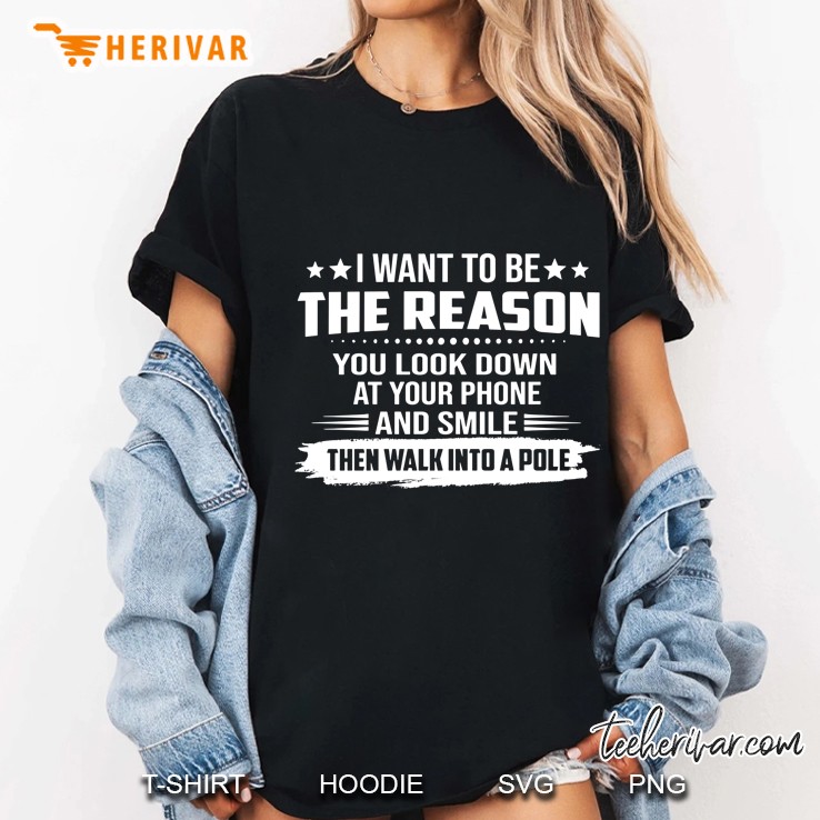 I Want To Be The Reason You Look Down At Your Phone And Smile Then Walk Into A Pole Ladies Tee