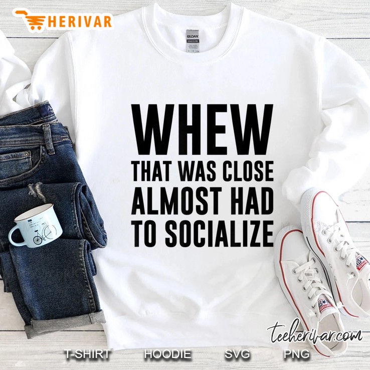 Whew That Was Close Almost Had To Socialize Sweatshirt