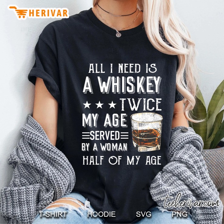 All I Need Is A Whiskey Twice My Age Served By A Woman Half Of My Age Ladies Tee