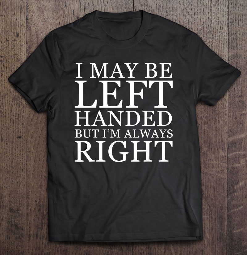I May Be Left Handed But I'm Always Right Lefty Gift