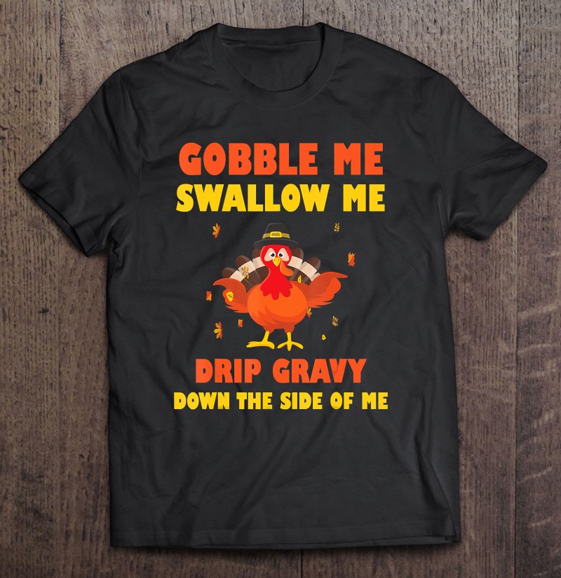 Gobble Me Swallow Me Drip Gravy Down The Side Of Me Turkey Thanksgiving T-Shirt 