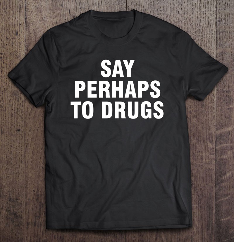 kommentar beruset Republikanske parti Say Perhaps To Drugs T Shirts, Hoodie, Sweatshirt & Mugs | TeeHerivar