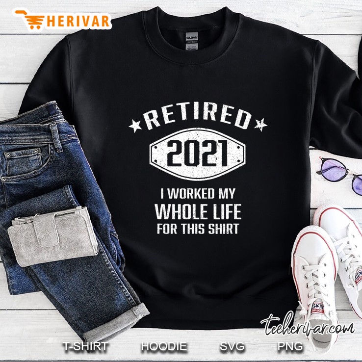 Retired 2021 I Worked My Whole Life For This Funny Retired Sweatshirt