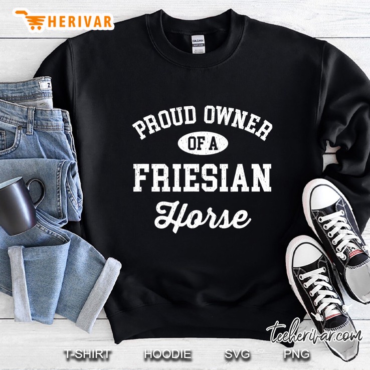 Proud Owner Of A Friesian Horse Shirt - Friesian Horse Sweatshirt
