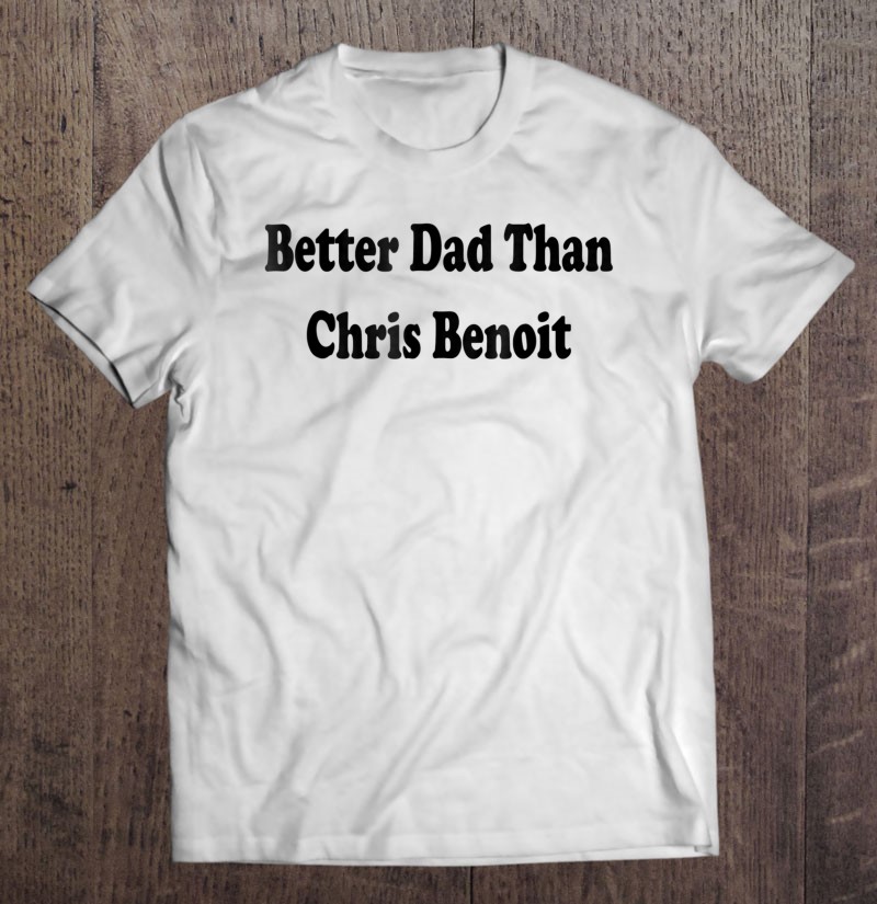 Mens Better Dad Than Chris Benoit Shirt