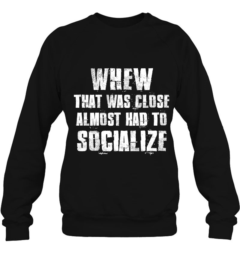 tee Doryti Whew That was Close Almost had to Socialize Women Sweatshirt 