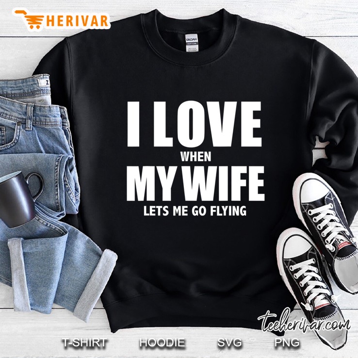 I Love My Wife She Lets Me Go Flying Funny Aviation Gift Sweatshirt