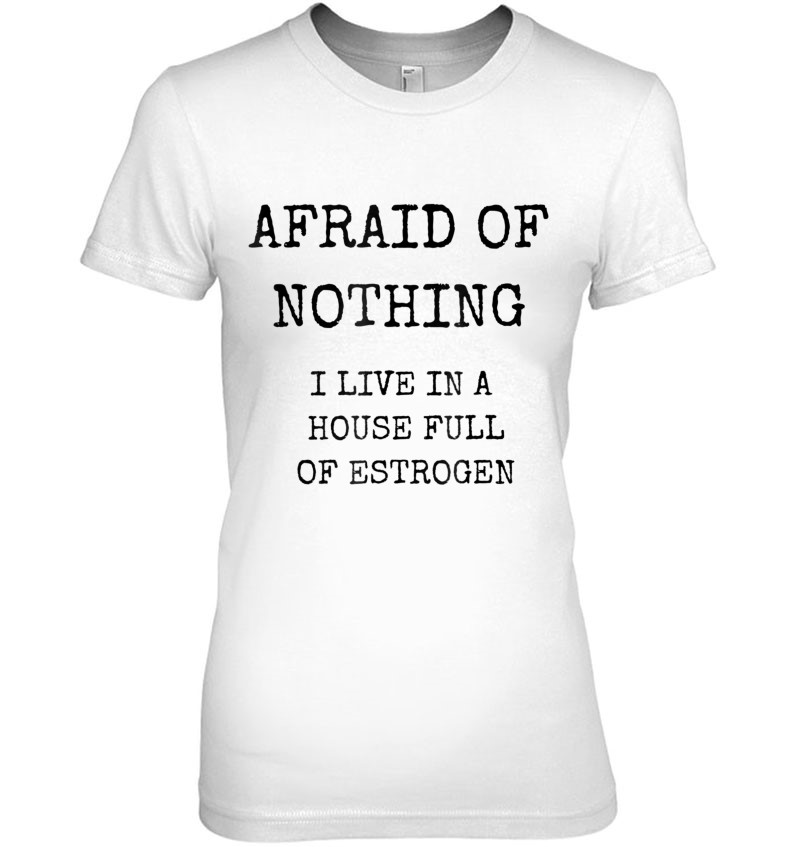 Afraid Of Nothing House Full Estrogen Funny Girl Dad Shirt T Shirts,  Hoodies, Sweatshirts & Merch