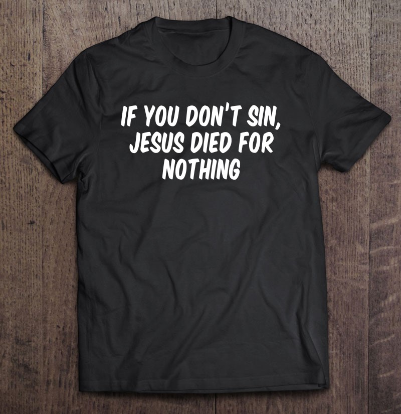 If You Don't Sin Jesus Died For Nothing T-Shirts, Hoodies, SVG & PNG ...