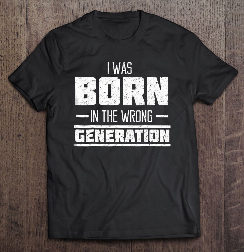 I Was Born In The Wrong Generation
