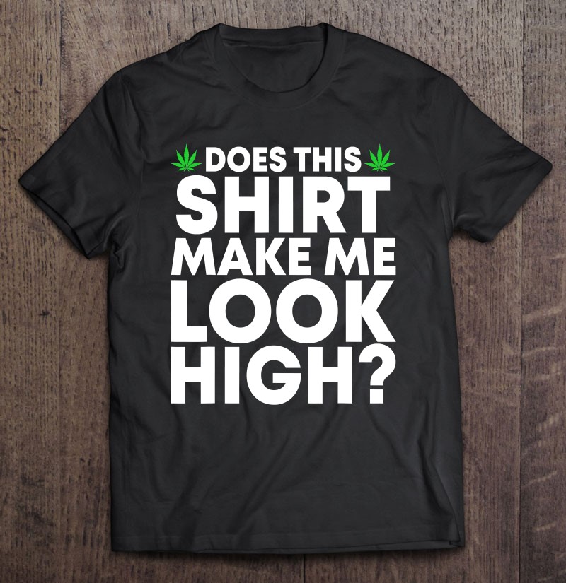 Does This Shirt Make Me Look High Funny Marijuana Leaf Weed Shirt