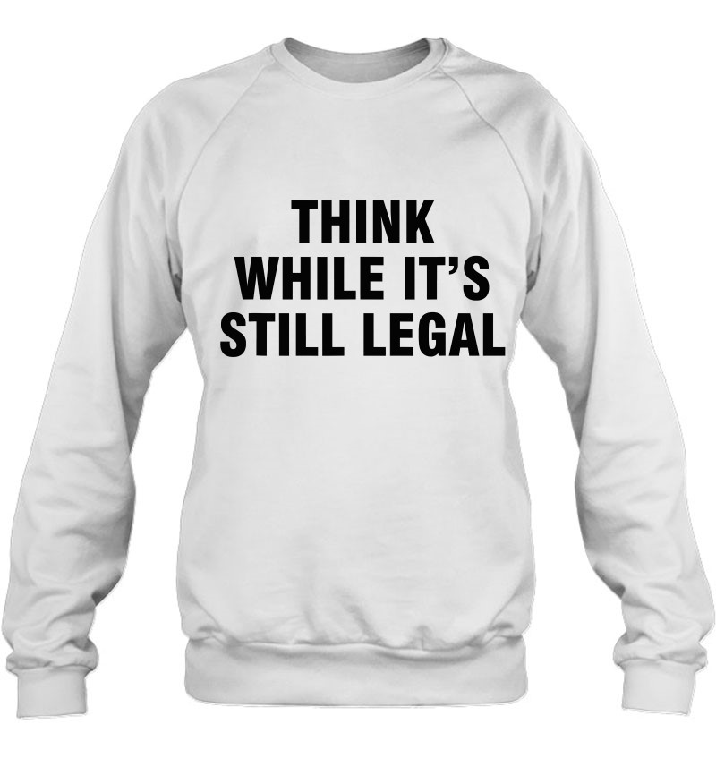 Think While It's Still Legal Sweatshirt