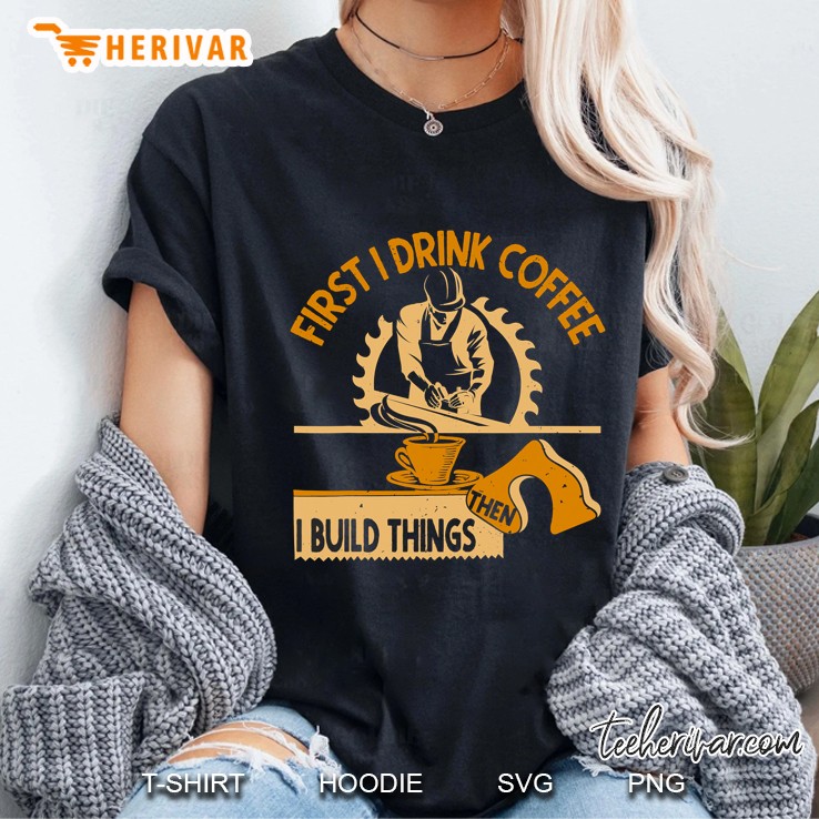 First I Drink Coffee Then I Build Things Woodworking Ladies Tee