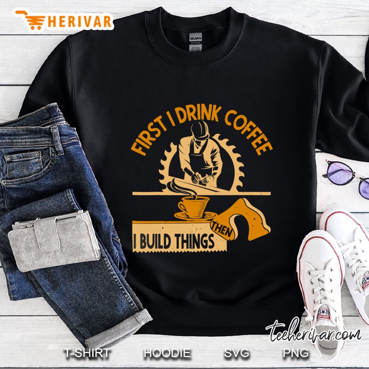 First I Drink Coffee Then I Build Things Woodworking Sweatshirt