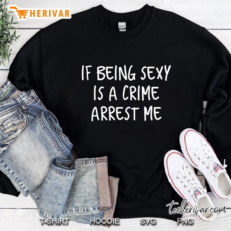 If Being Sexy Is A Crime Arrest Me Sweatshirt