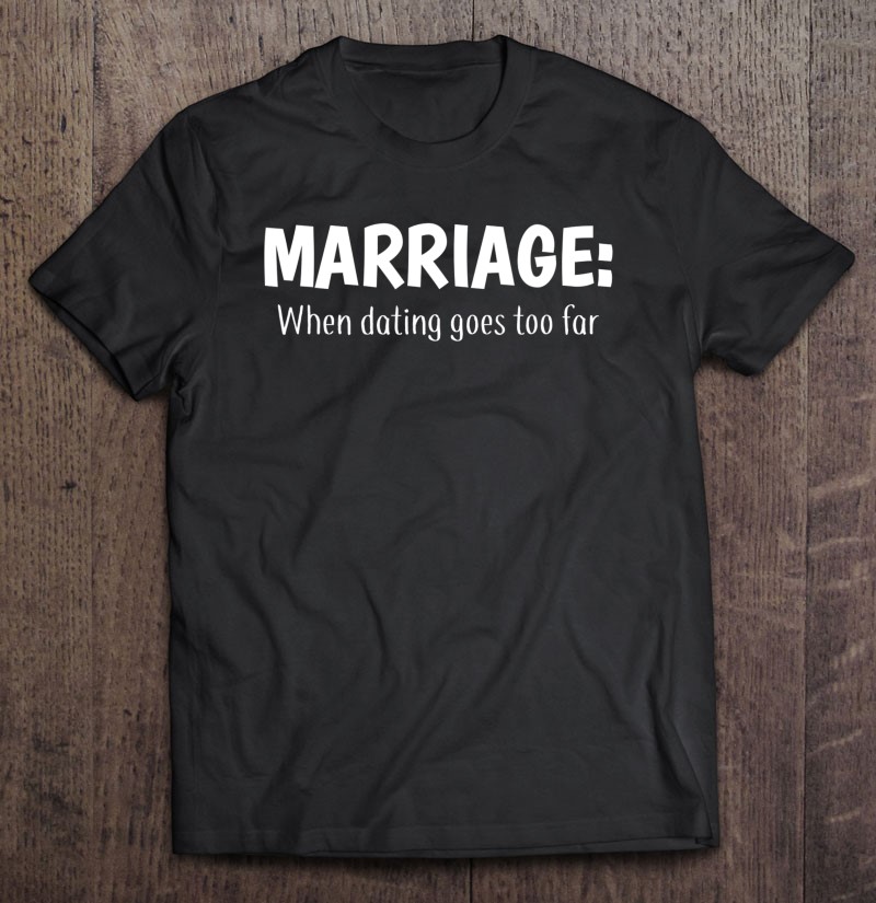 Marriage Tshirts When Dating Goes Too Far Funny Wedding Gift Shirt