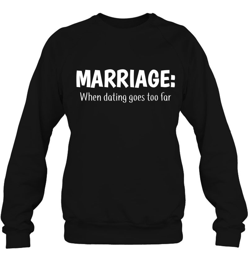 Marriage Tshirts When Dating Goes Too Far Funny Wedding Gift Sweatshirt