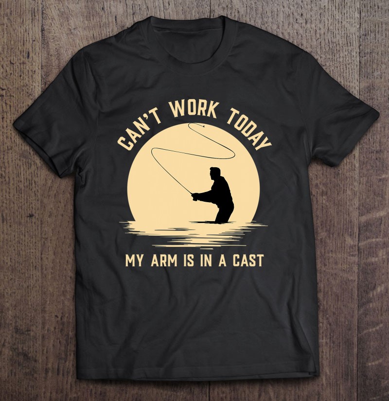 Can't Work Today My Arm Is In A Cast - Funny Fly Fishing T-Shirts