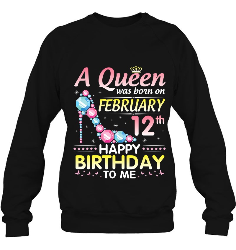 A Queen Was Born On February 12Th Happy Birthday To Me You Sweatshirt