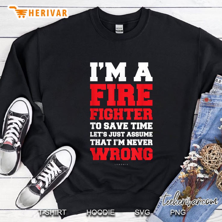 Im A Firefighter Im Never Wrong Shirts - Funny Firefighter Sweatshirt